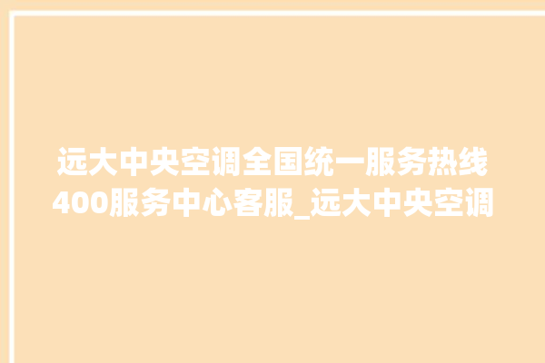 远大中央空调全国统一服务热线400服务中心客服_远大中央空调哪个系列好 。中央空调