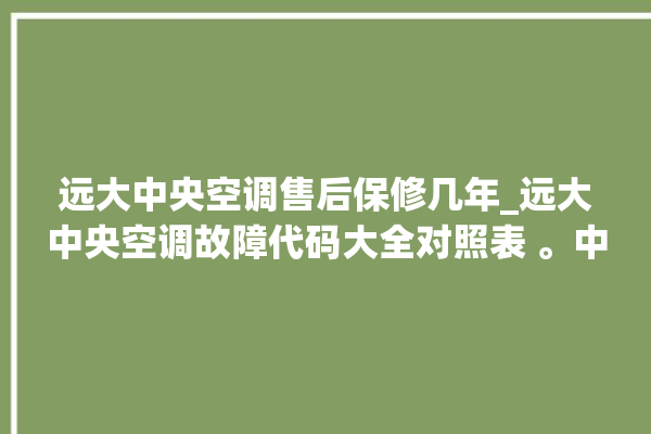 远大中央空调售后保修几年_远大中央空调故障代码大全对照表 。中央空调