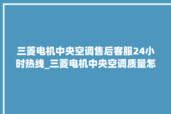 三菱电机中央空调售后客服24小时热线_三菱电机中央空调质量怎么样排名第几 。中央空调