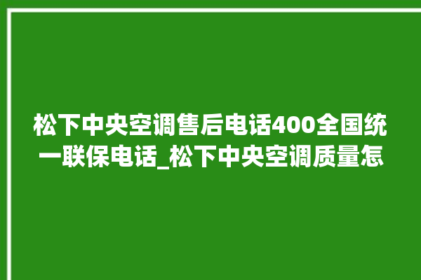 松下中央空调售后电话400全国统一联保电话_松下中央空调质量怎么样排名第几 。中央空调