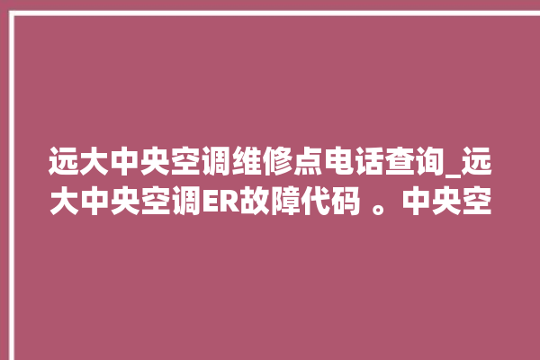 远大中央空调维修点电话查询_远大中央空调ER故障代码 。中央空调