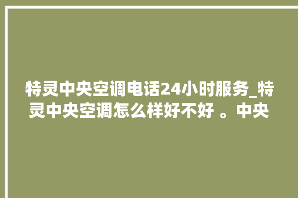 特灵中央空调电话24小时服务_特灵中央空调怎么样好不好 。中央空调