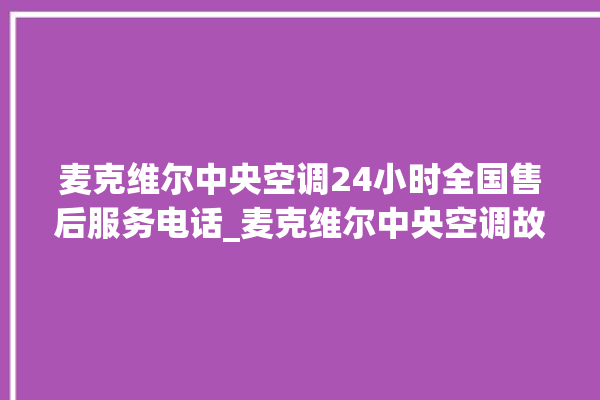 麦克维尔中央空调24小时全国售后服务电话_麦克维尔中央空调故障代码大全对照表 。麦克