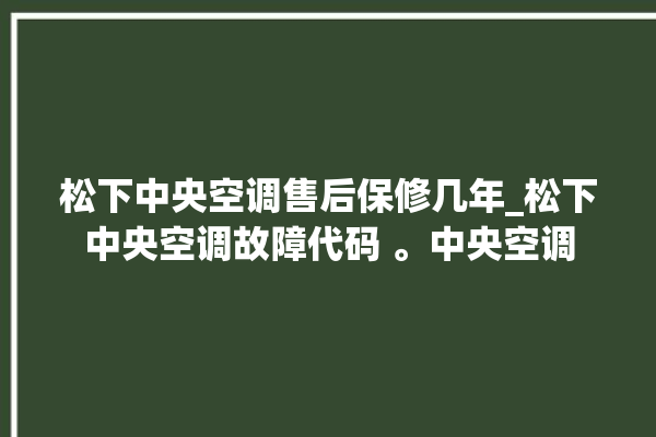 松下中央空调售后保修几年_松下中央空调故障代码 。中央空调