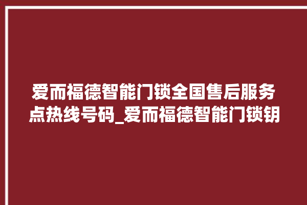 爱而福德智能门锁全国售后服务点热线号码_爱而福德智能门锁钥匙盖怎么打开 。门锁