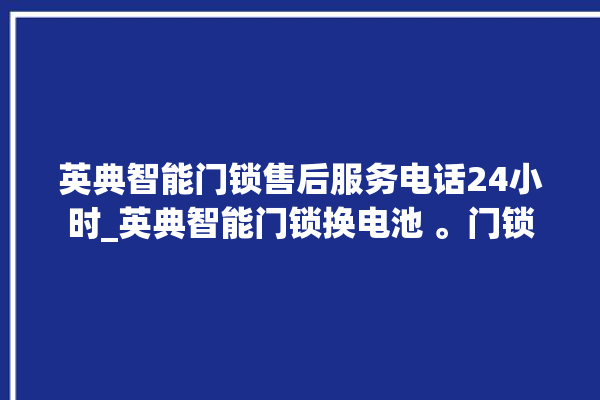 英典智能门锁售后服务电话24小时_英典智能门锁换电池 。门锁