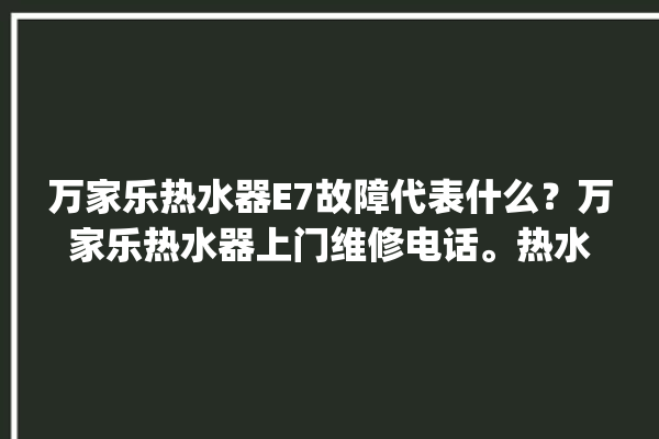 万家乐热水器E7故障代表什么？万家乐热水器上门维修电话。热水器_故障