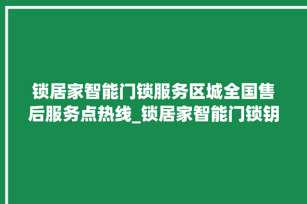 锁居家智能门锁服务区城全国售后服务点热线_锁居家智能门锁钥匙盖怎么打开 。门锁