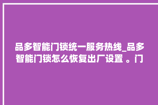 品多智能门锁统一服务热线_品多智能门锁怎么恢复出厂设置 。门锁