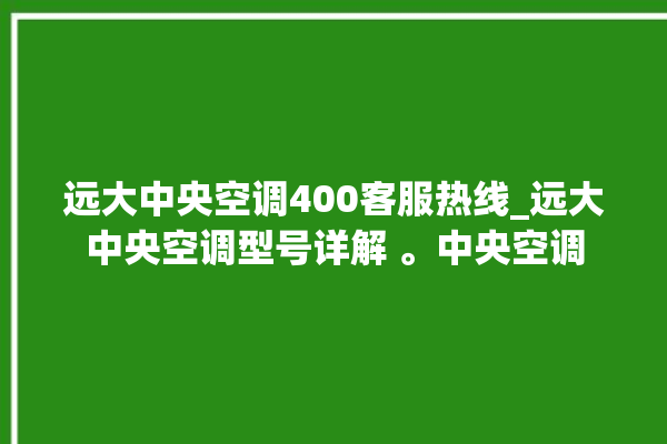 远大中央空调400客服热线_远大中央空调型号详解 。中央空调