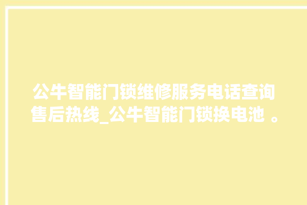 公牛智能门锁维修服务电话查询售后热线_公牛智能门锁换电池 。公牛