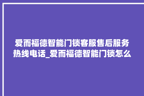 爱而福德智能门锁客服售后服务热线电话_爱而福德智能门锁怎么设置指纹 。门锁