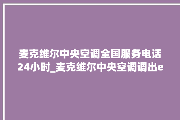 麦克维尔中央空调全国服务电话24小时_麦克维尔中央空调调出e2故障 。麦克