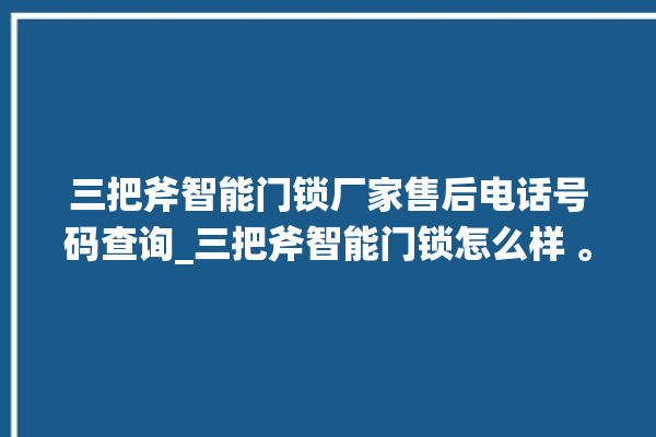 三把斧智能门锁厂家售后电话号码查询_三把斧智能门锁怎么样 。门锁