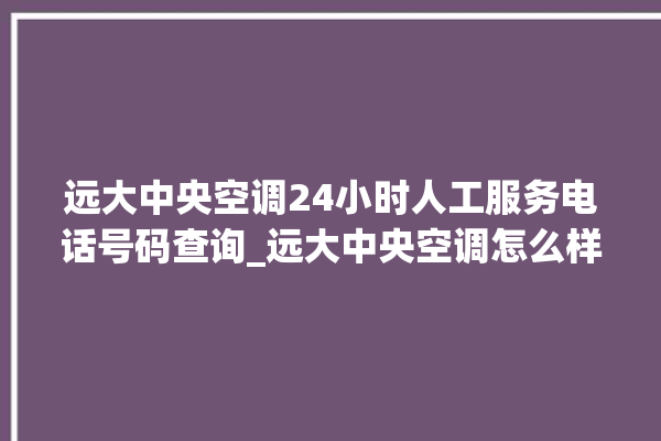 远大中央空调24小时人工服务电话号码查询_远大中央空调怎么样好不好 。中央空调