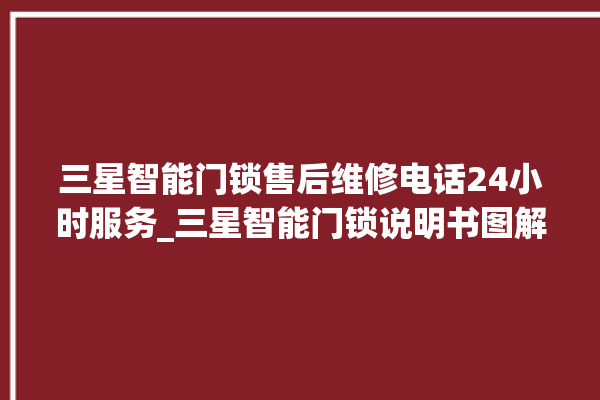 三星智能门锁售后维修电话24小时服务_三星智能门锁说明书图解 。门锁