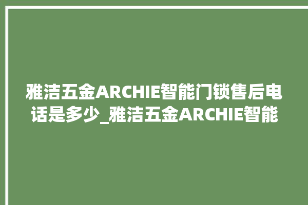 雅洁五金ARCHIE智能门锁售后电话是多少_雅洁五金ARCHIE智能门锁怎么改密码 。门锁