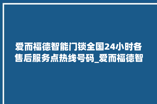 爱而福德智能门锁全国24小时各售后服务点热线号码_爱而福德智能门锁钥匙盖怎么打开 。门锁