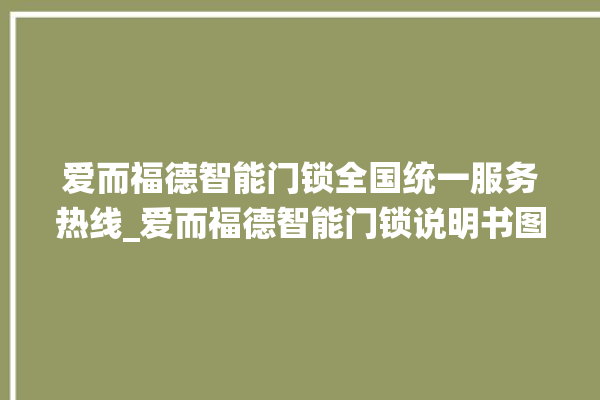 爱而福德智能门锁全国统一服务热线_爱而福德智能门锁说明书图解 。门锁