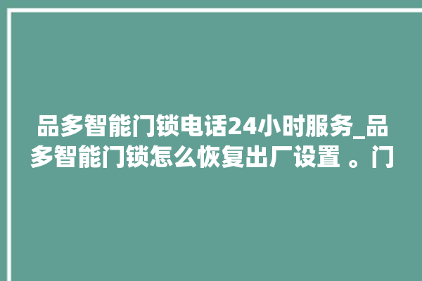 品多智能门锁电话24小时服务_品多智能门锁怎么恢复出厂设置 。门锁