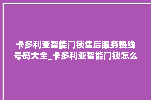 卡多利亚智能门锁售后服务热线号码大全_卡多利亚智能门锁怎么样 。门锁