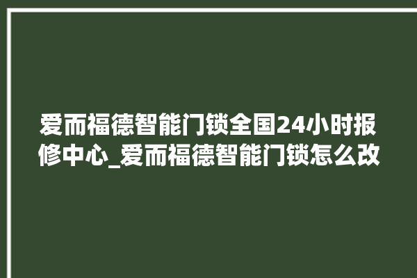 爱而福德智能门锁全国24小时报修中心_爱而福德智能门锁怎么改密码 。门锁