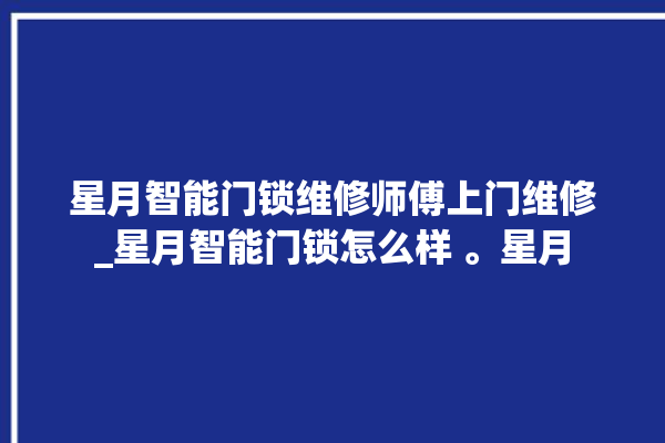 星月智能门锁维修师傅上门维修_星月智能门锁怎么样 。星月