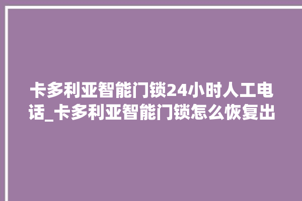 卡多利亚智能门锁24小时人工电话_卡多利亚智能门锁怎么恢复出厂设置 。门锁