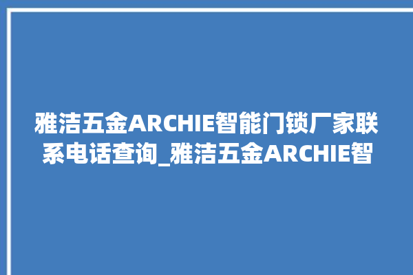 雅洁五金ARCHIE智能门锁厂家联系电话查询_雅洁五金ARCHIE智能门锁怎么设置指纹 。门锁