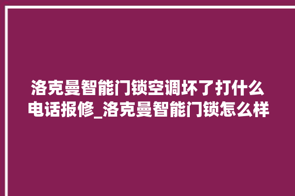 洛克曼智能门锁空调坏了打什么电话报修_洛克曼智能门锁怎么样 。洛克