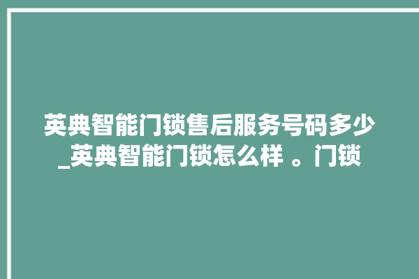 英典智能门锁售后服务号码多少_英典智能门锁怎么样 。门锁