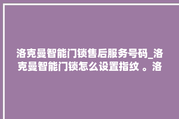 洛克曼智能门锁售后服务号码_洛克曼智能门锁怎么设置指纹 。洛克