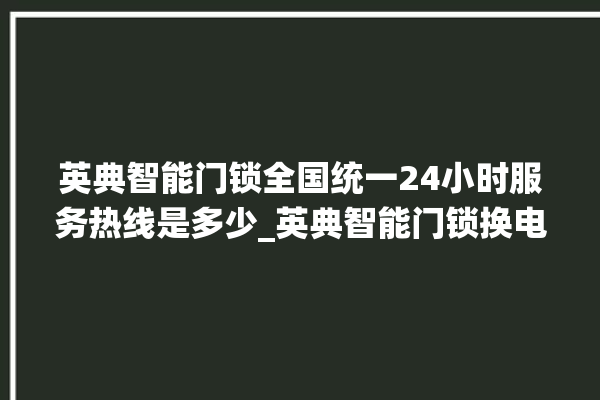 英典智能门锁全国统一24小时服务热线是多少_英典智能门锁换电池 。门锁