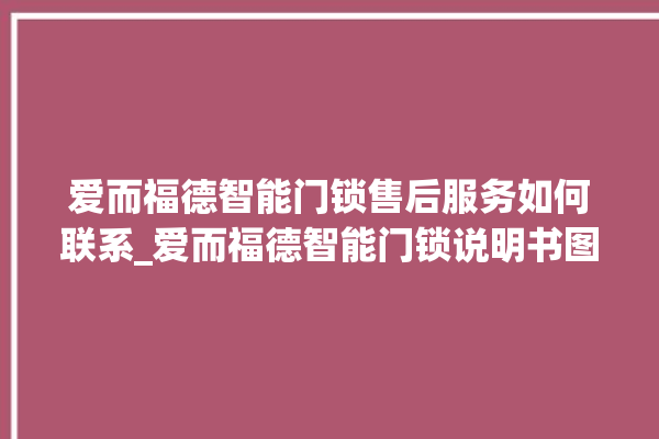 爱而福德智能门锁售后服务如何联系_爱而福德智能门锁说明书图解 。门锁