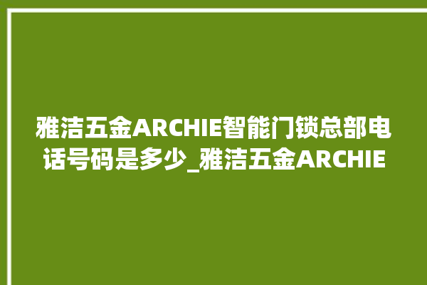 雅洁五金ARCHIE智能门锁总部电话号码是多少_雅洁五金ARCHIE智能门锁说明书图解 。门锁