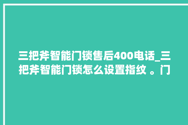 三把斧智能门锁售后400电话_三把斧智能门锁怎么设置指纹 。门锁