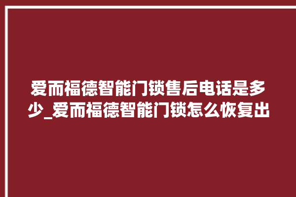 爱而福德智能门锁售后电话是多少_爱而福德智能门锁怎么恢复出厂设置 。门锁