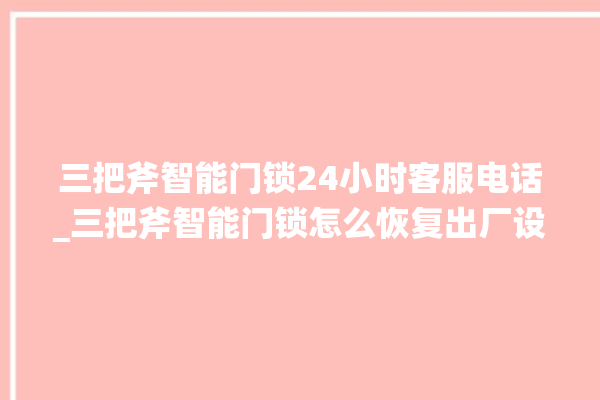 三把斧智能门锁24小时客服电话_三把斧智能门锁怎么恢复出厂设置 。门锁