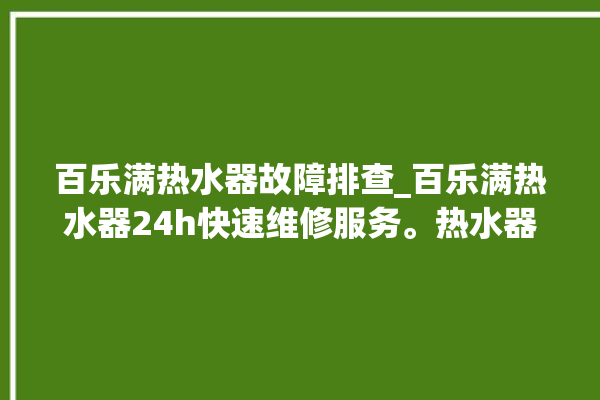 百乐满热水器故障排查_百乐满热水器24h快速维修服务。热水器_百乐