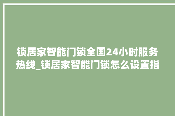 锁居家智能门锁全国24小时服务热线_锁居家智能门锁怎么设置指纹 。门锁