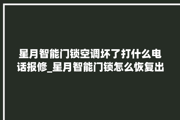 星月智能门锁空调坏了打什么电话报修_星月智能门锁怎么恢复出厂设置 。星月