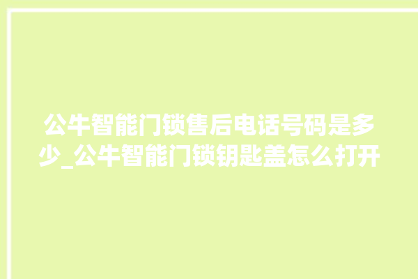 公牛智能门锁售后电话号码是多少_公牛智能门锁钥匙盖怎么打开 。公牛