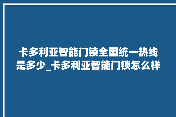 卡多利亚智能门锁全国统一热线是多少_卡多利亚智能门锁怎么样 。门锁