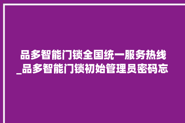 品多智能门锁全国统一服务热线_品多智能门锁初始管理员密码忘了 。门锁