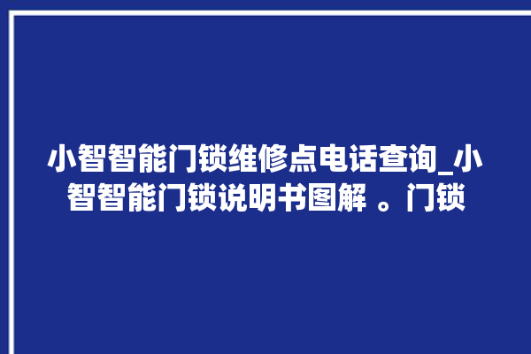 小智智能门锁维修点电话查询_小智智能门锁说明书图解 。门锁