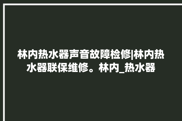 林内热水器声音故障检修|林内热水器联保维修。林内_热水器