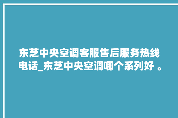 东芝中央空调客服售后服务热线电话_东芝中央空调哪个系列好 。东芝