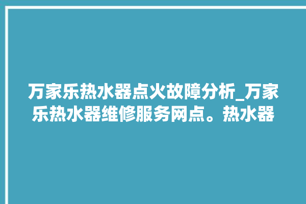 万家乐热水器点火故障分析_万家乐热水器维修服务网点。热水器_故障分析