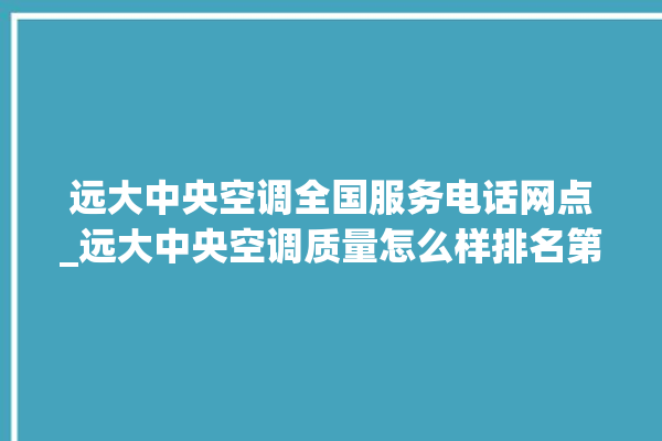 远大中央空调全国服务电话网点_远大中央空调质量怎么样排名第几 。中央空调