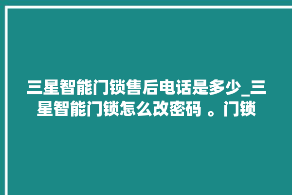 三星智能门锁售后电话是多少_三星智能门锁怎么改密码 。门锁